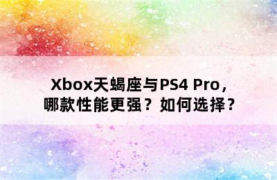 Xbox天蝎座与PS4 Pro，哪款性能更强？如何选择？